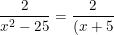 \small \frac{2}{x^2-25}=\frac{2}{(x+5)(x-5)}=\frac{2x}{x(x+5)(x-5)}